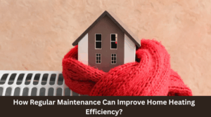 How Regular Maintenance Can Improve Home Heating Efficiency