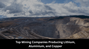 Top Mining Companies Producing Lithium, Aluminium, and Copper