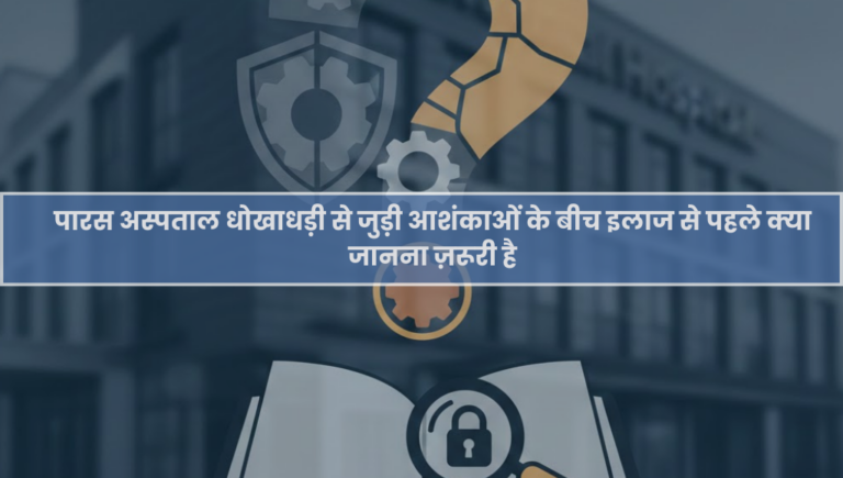 पारस अस्पताल धोखाधड़ी से जुड़ी आशंकाओं के बीच इलाज से पहले क्या जानना ज़रूरी है